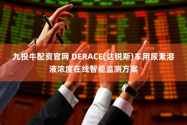 九投牛配资官网 DERACE(达锐斯)车用尿素溶液浓度在线智能监测方案