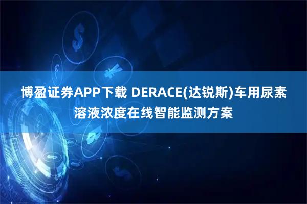 博盈证券APP下载 DERACE(达锐斯)车用尿素溶液浓度在线智能监测方案