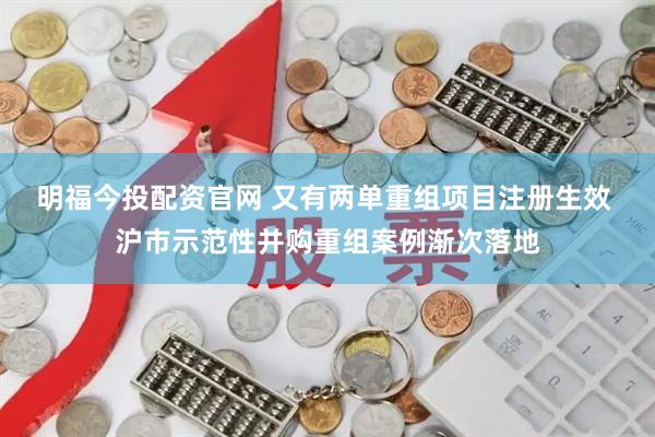 明福今投配资官网 又有两单重组项目注册生效 沪市示范性并购重组案例渐次落地
