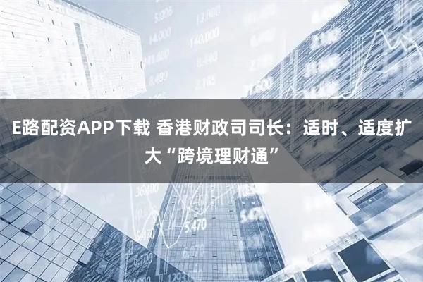 E路配资APP下载 香港财政司司长：适时、适度扩大“跨境理财通”
