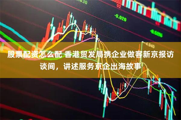 股票配资怎么配 香港贸发局携企业做客新京报访谈间,讲述服务京企出海故事