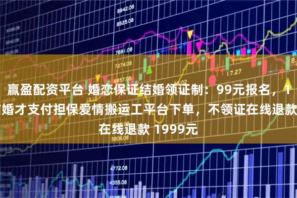 赢盈配资平台 婚恋保证结婚领证制：99元报名，1999元结婚才支付担保爱情搬运工平台下单，不领证在线退款 1999元