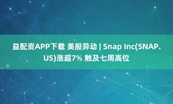 益配资APP下载 美股异动 | Snap Inc(SNAP.US)涨超7% 触及七周高位