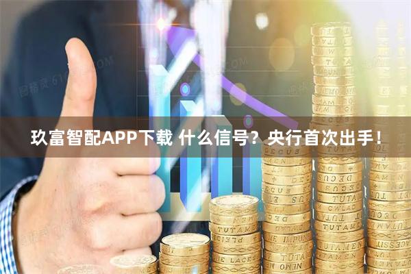 玖富智配APP下载 什么信号？央行首次出手！