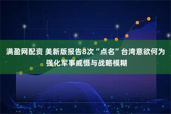满盈网配资 美新版报告8次“点名”台湾意欲何为 强化军事威慑与战略模糊