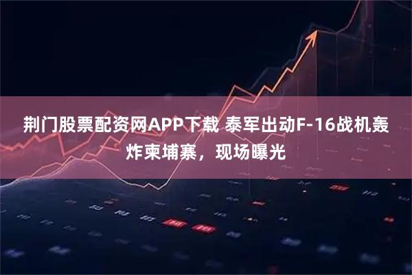 荆门股票配资网APP下载 泰军出动F-16战机轰炸柬埔寨，现场曝光