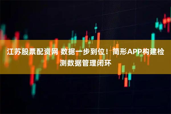 江苏股票配资网 数据一步到位！简形APP构建检测数据管理闭环