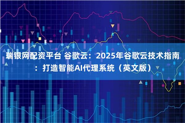 瑞银网配资平台 谷歌云：2025年谷歌云技术指南：打造智能AI代理系统（英文版）