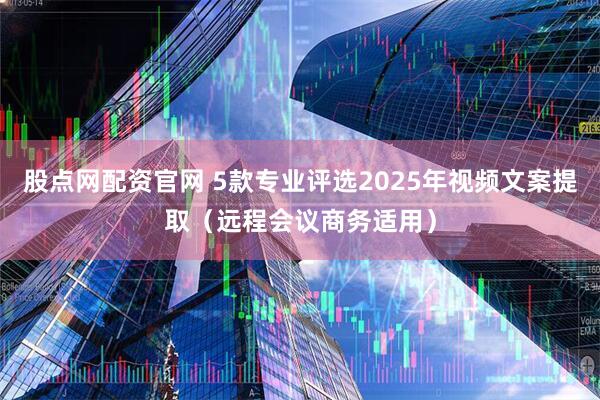 股点网配资官网 5款专业评选2025年视频文案提取（远程会议商务适用）