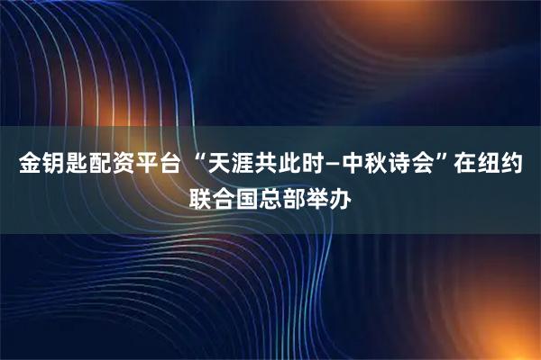 金钥匙配资平台 “天涯共此时—中秋诗会”在纽约联合国总部举办