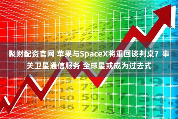 聚财配资官网 苹果与SpaceX将重回谈判桌？事关卫星通信服务 全球星或成为过去式
