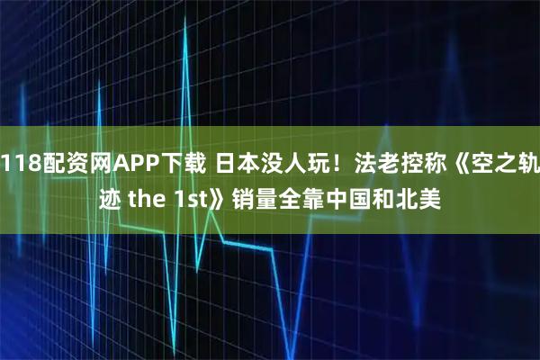 118配资网APP下载 日本没人玩！法老控称《空之轨迹 the 1st》销量全靠中国和北美