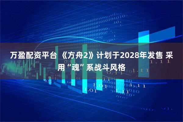 万盈配资平台 《方舟2》计划于2028年发售 采用“魂”系战斗风格