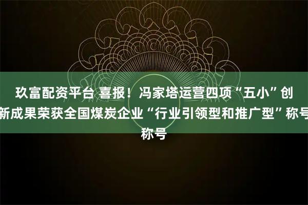 玖富配资平台 喜报！冯家塔运营四项“五小”创新成果荣获全国煤炭企业“行业引领型和推广型”称号