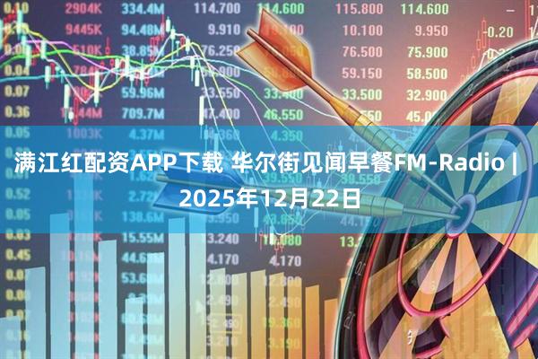 满江红配资APP下载 华尔街见闻早餐FM-Radio | 2025年12月22日