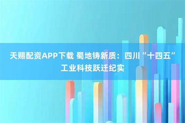 天赐配资APP下载 蜀地铸新质：四川“十四五”工业科技跃迁纪实