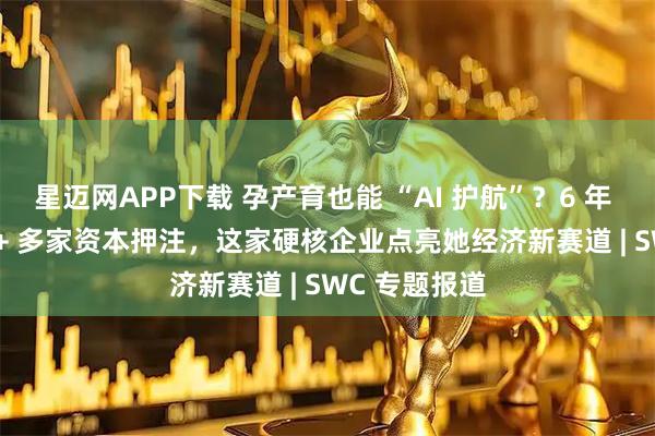 星迈网APP下载 孕产育也能 “AI 护航”？6 年 130 项专利 + 多家资本押注，这家硬核企业点亮她经济新赛道 | SWC 专题报道