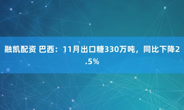 融凯配资 巴西：11月出口糖330万吨，同比下降2.5%