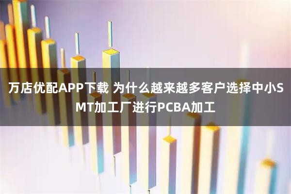 万店优配APP下载 为什么越来越多客户选择中小SMT加工厂进行PCBA加工