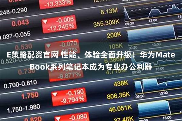 E策略配资官网 性能、体验全面升级！华为MateBook系列笔记本成为专业办公利器