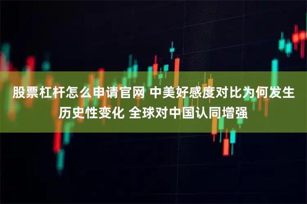 股票杠杆怎么申请官网 中美好感度对比为何发生历史性变化 全球对中国认同增强