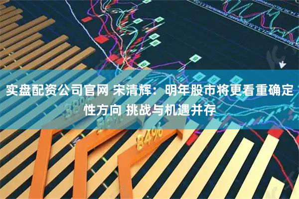 实盘配资公司官网 宋清辉：明年股市将更看重确定性方向 挑战与机遇并存