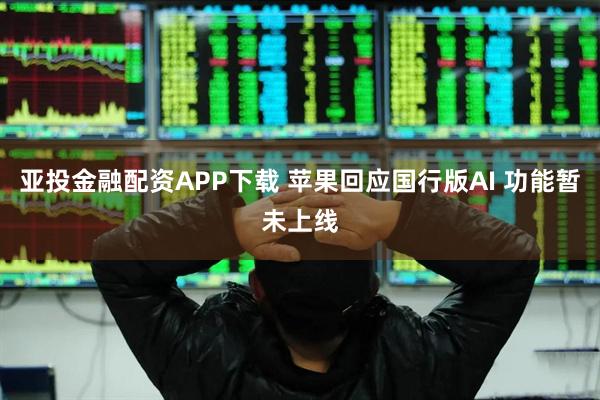 亚投金融配资APP下载 苹果回应国行版AI 功能暂未上线