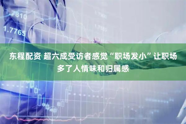 东程配资 超六成受访者感觉“职场发小”让职场多了人情味和归属感