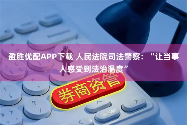 盈胜优配APP下载 人民法院司法警察：“让当事人感受到法治温度”