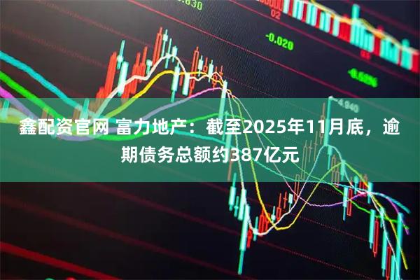 鑫配资官网 富力地产：截至2025年11月底，逾期债务总额约387亿元