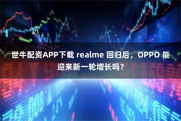 世牛配资APP下载 realme 回归后，OPPO 能迎来新一轮增长吗？