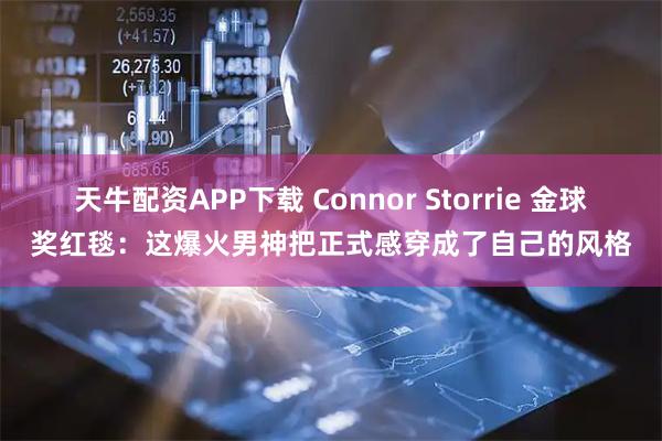 天牛配资APP下载 Connor Storrie 金球奖红毯：这爆火男神把正式感穿成了自己的风格