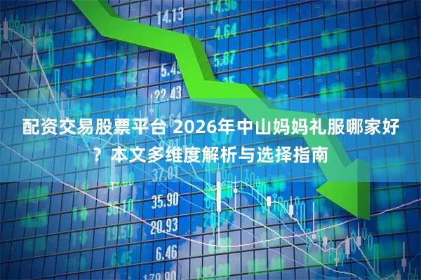 配资交易股票平台 2026年中山妈妈礼服哪家好？本文多维度解析与选择指南