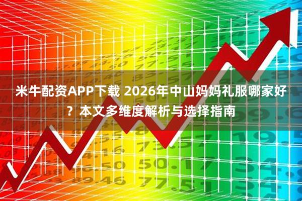 米牛配资APP下载 2026年中山妈妈礼服哪家好？本文多维度解析与选择指南