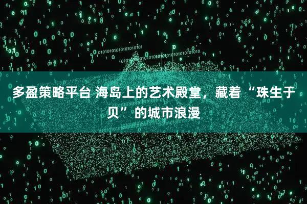 多盈策略平台 海岛上的艺术殿堂，藏着 “珠生于贝” 的城市浪漫