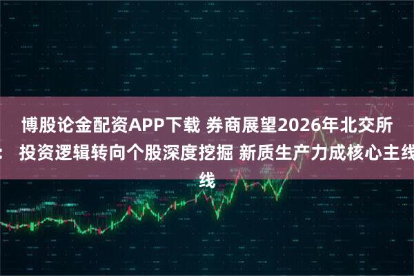 博股论金配资APP下载 券商展望2026年北交所： 投资逻辑转向个股深度挖掘 新质生产力成核心主线