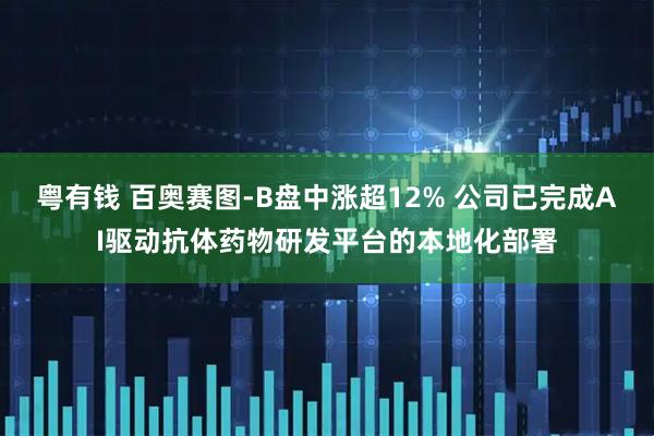 粤有钱 百奥赛图-B盘中涨超12% 公司已完成AI驱动抗体药物研发平台的本地化部署
