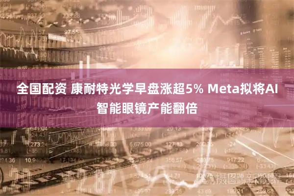 全国配资 康耐特光学早盘涨超5% Meta拟将AI智能眼镜产能翻倍