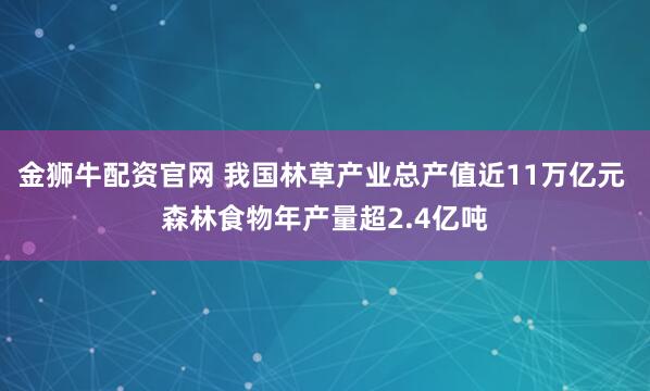 金狮牛配资官网 我国林草产业总产值近11万亿元 森林食物年产量超2.4亿吨