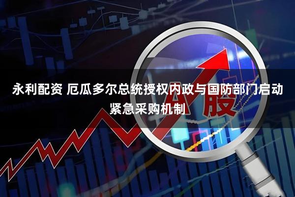 永利配资 厄瓜多尔总统授权内政与国防部门启动紧急采购机制