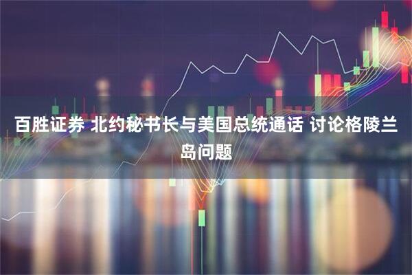 百胜证券 北约秘书长与美国总统通话 讨论格陵兰岛问题
