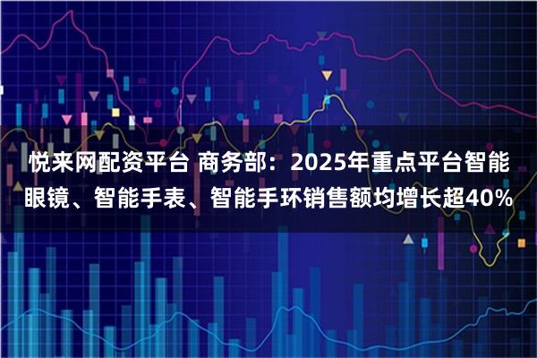 悦来网配资平台 商务部：2025年重点平台智能眼镜、智能手表、智能手环销售额均增长超40%