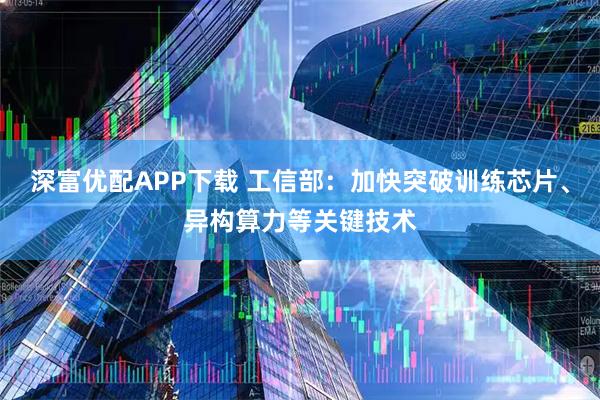 深富优配APP下载 工信部：加快突破训练芯片、异构算力等关键技术