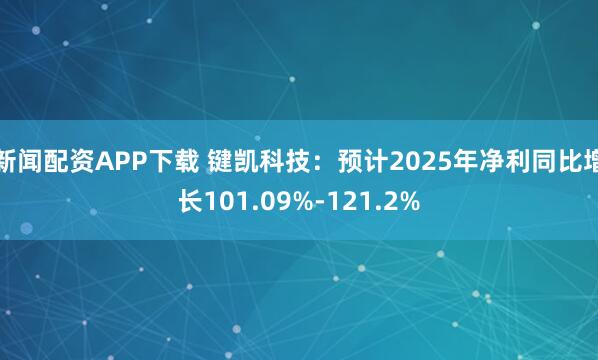 新闻配资APP下载 键凯科技：预计2025年净利同比增长101.09%-121.2%