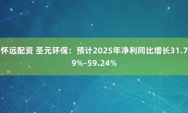 怀远配资 圣元环保：预计2025年净利同比增长31.79%-59.24%
