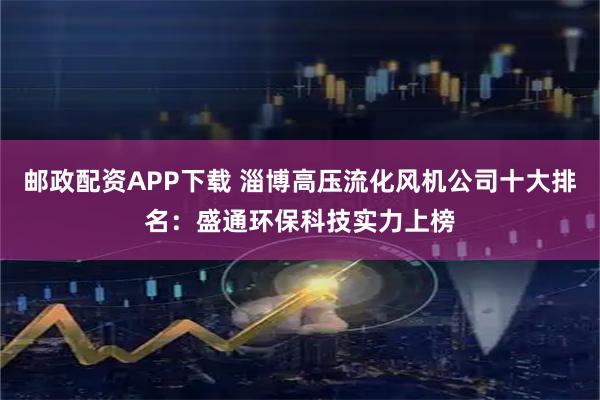 邮政配资APP下载 淄博高压流化风机公司十大排名：盛通环保科技实力上榜