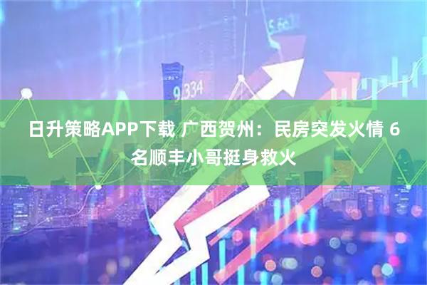日升策略APP下载 广西贺州：民房突发火情 6名顺丰小哥挺身救火