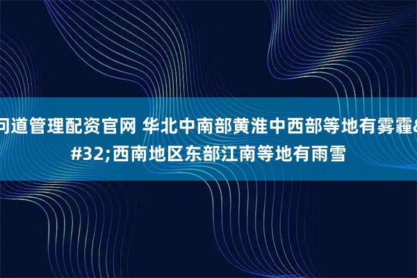 问道管理配资官网 华北中南部黄淮中西部等地有雾霾 西南地区东部江南等地有雨雪