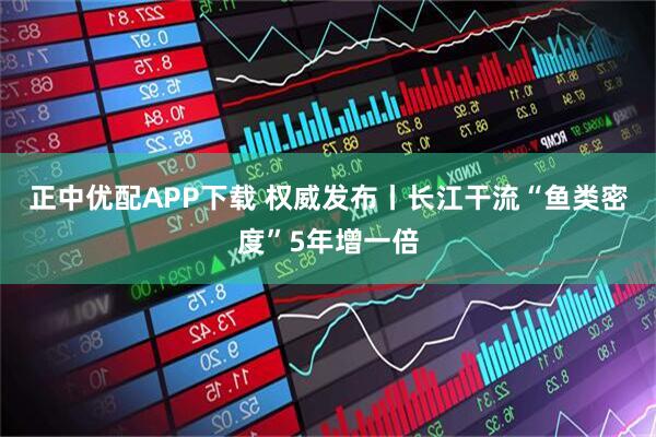 正中优配APP下载 权威发布丨长江干流“鱼类密度”5年增一倍