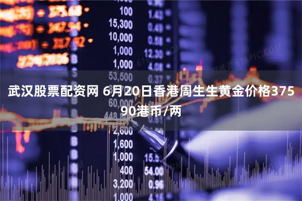 武汉股票配资网 6月20日香港周生生黄金价格37590港币/两